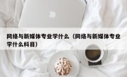 网络与新媒体专业学什么（网络与新媒体专业学什么科目）