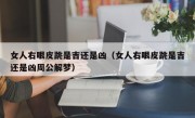 女人右眼皮跳是吉还是凶（女人右眼皮跳是吉还是凶周公解梦）