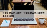 住房公积金怎么提取（住房公积金怎么提取在手机上操作）