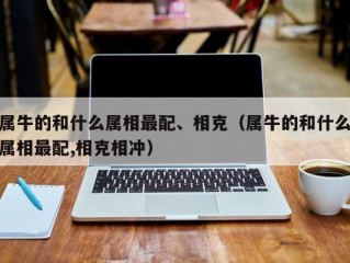 属牛的和什么属相最配、相克（属牛的和什么属相最配,相克相冲）