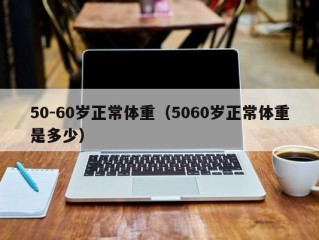 50-60岁正常体重（5060岁正常体重是多少）