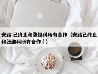 安踏:已终止和张继科所有合作（安踏已终止和张继科所有合作孞）