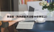 狗交配（狗狗胶配方过程50分钟以上）