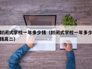 封闭式学校一年多少钱（封闭式学校一年多少钱高二）