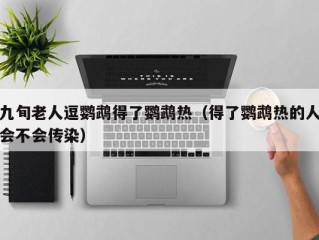 九旬老人逗鹦鹉得了鹦鹉热（得了鹦鹉热的人会不会传染）