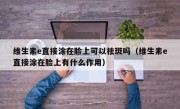 维生素e直接涂在脸上可以祛斑吗（维生素e直接涂在脸上有什么作用）