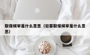 取保候审是什么意思（犯罪取保候审是什么意思）