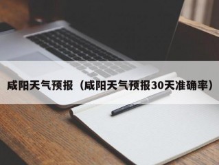 咸阳天气预报（咸阳天气预报30天准确率）