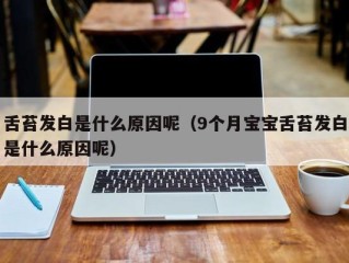 舌苔发白是什么原因呢（9个月宝宝舌苔发白是什么原因呢）