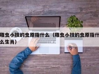 雕虫小技的虫原指什么（雕虫小技的虫原指什么生肖）