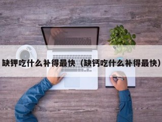 缺钾吃什么补得最快（缺钙吃什么补得最快）