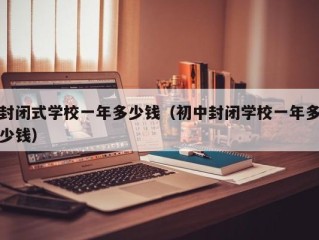 封闭式学校一年多少钱（初中封闭学校一年多少钱）