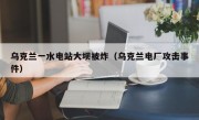 乌克兰一水电站大坝被炸（乌克兰电厂攻击事件）