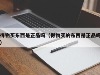 得物买东西是正品吗（得物买的东西是正品吗）