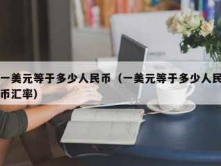 一美元等于多少人民币（一美元等于多少人民币汇率）