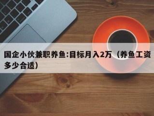 国企小伙兼职养鱼:目标月入2万（养鱼工资多少合适）