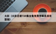 火影（火影忍者720集全集免费观看高清完整版）