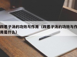 四君子汤的功效与作用（四君子汤的功效与作用是什么）