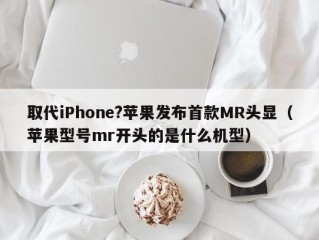 取代iPhone?苹果发布首款MR头显（苹果型号mr开头的是什么机型）