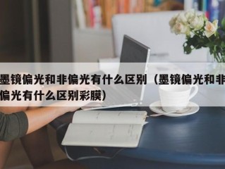 墨镜偏光和非偏光有什么区别（墨镜偏光和非偏光有什么区别彩膜）