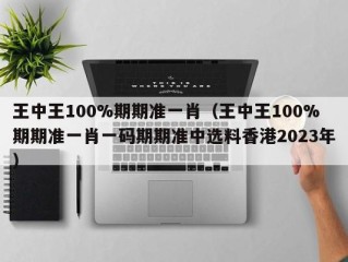 王中王100%期期准一肖（王中王100%期期准一肖一码期期准中选料香港2023年）