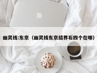 幽灵线:东京（幽灵线东京结界石四个在哪）