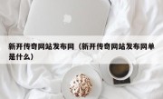 新开传奇网站发布网（新开传奇网站发布网单是什么）