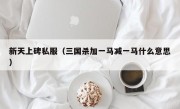 新天上碑私服（三国杀加一马减一马什么意思）