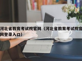 河北省教育考试院官网（河北省教育考试院官网登录入口）