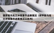 俄罗斯乌克兰冲突事件进展情况（俄罗斯乌克兰冲突事件进展情况以色列）