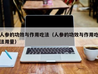 人参的功效与作用吃法（人参的功效与作用吃法用量）