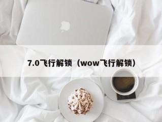 7.0飞行解锁（wow飞行解锁）