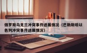 俄罗斯乌克兰冲突事件进展情况（巴勒斯坦以色列冲突事件进展情况）