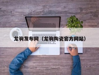 龙驹发布网（龙驹陶瓷官方网站）