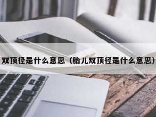 双顶径是什么意思（胎儿双顶径是什么意思）