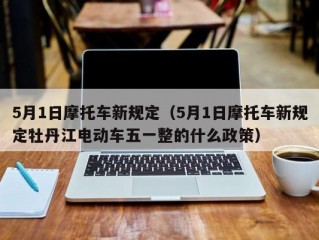 5月1日摩托车新规定（5月1日摩托车新规定牡丹江电动车五一整的什么政策）