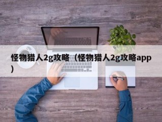 怪物猎人2g攻略（怪物猎人2g攻略app）