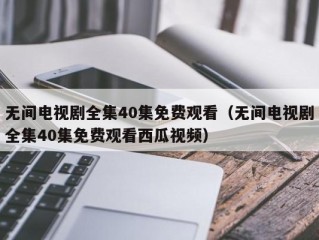 无间电视剧全集40集免费观看（无间电视剧全集40集免费观看西瓜视频）