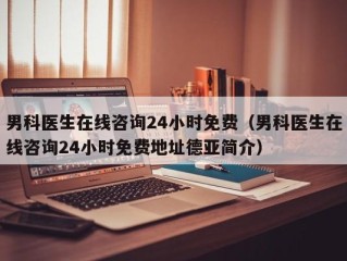 男科医生在线咨询24小时免费（男科医生在线咨询24小时免费地址德亚简介）