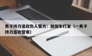 男子持刀追砍伤人警方：因倒车打架（一男子持刀追砍警察）