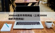 3000ok新开传奇网站（上线30000级的传奇网站）