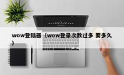 wow登陆器（wow登录次数过多 要多久）