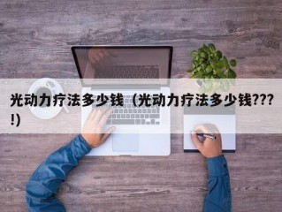 光动力疗法多少钱（光动力疗法多少钱???!）