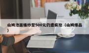 山姆泡面桶炒至500元仍遭疯抢（山姆爆品）