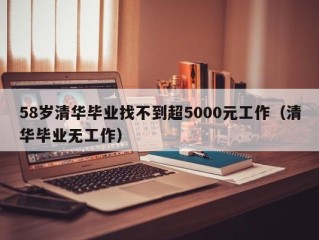 58岁清华毕业找不到超5000元工作（清华毕业无工作）