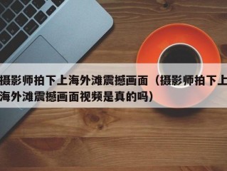 摄影师拍下上海外滩震撼画面（摄影师拍下上海外滩震撼画面视频是真的吗）