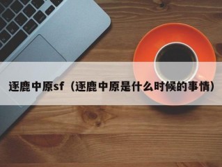 逐鹿中原sf（逐鹿中原是什么时候的事情）