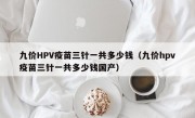 九价HPV疫苗三针一共多少钱（九价hpv疫苗三针一共多少钱国产）