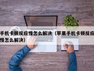 手机卡顿反应慢怎么解决（苹果手机卡顿反应慢怎么解决）