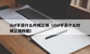 dnf手游什么时候公测（dnf手游什么时候公测韩服）